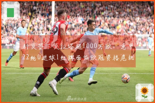 科莫签下莫拉塔超1000万欧，意甲22轮0进球1红牌面临欧冠资格危机