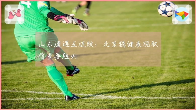 山东遭遇五连败，北京稳健表现取得重要胜利