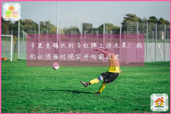 卡里克确认利马红牌上诉未果：我们必须面对现实并向前迈进