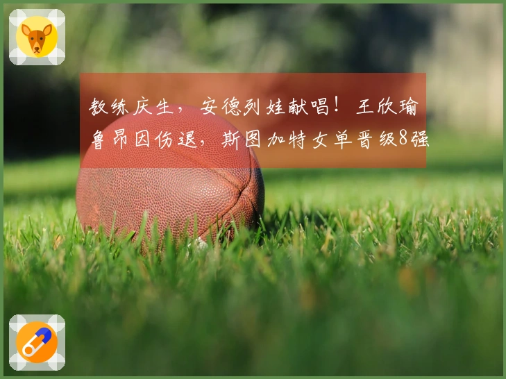 教练庆生，安德列娃献唱！王欣瑜鲁昂因伤退，斯图加特女单晋级8强