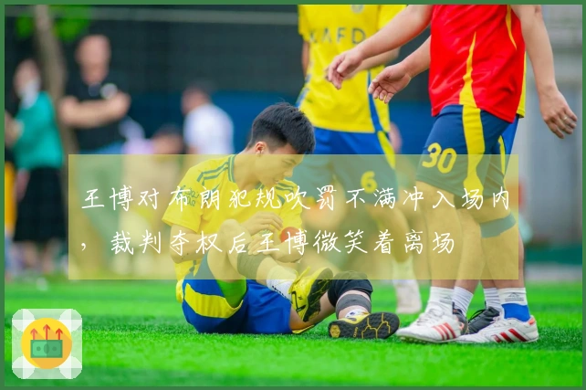 王博对布朗犯规吹罚不满冲入场内，裁判夺权后王博微笑着离场