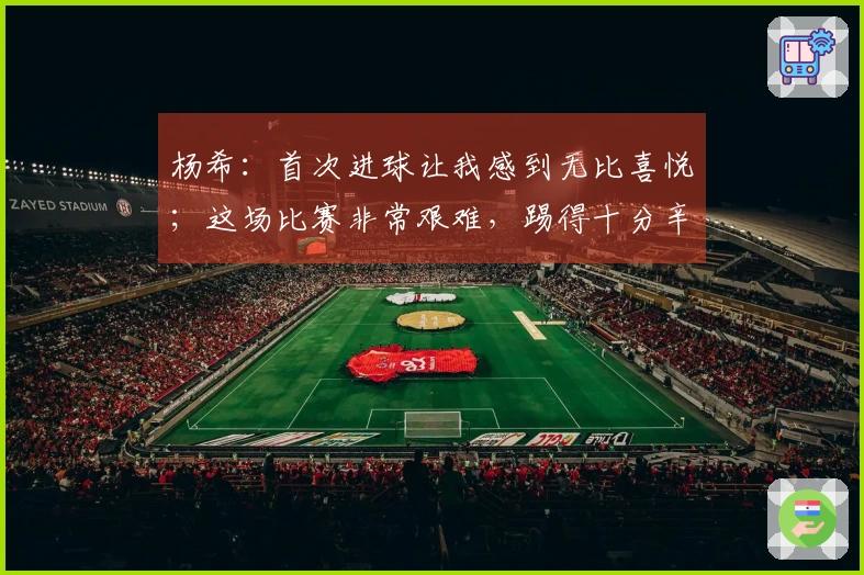 杨希：首次进球让我感到无比喜悦；这场比赛非常艰难，踢得十分辛苦。