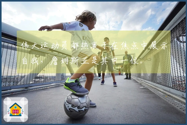 伟大运动员都热衷于在焦点中展示自我，詹姆斯正是其中一位。