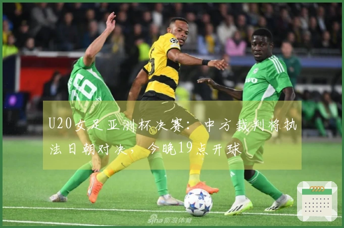 U20女足亚洲杯决赛：中方裁判将执法日朝对决，今晚19点开球