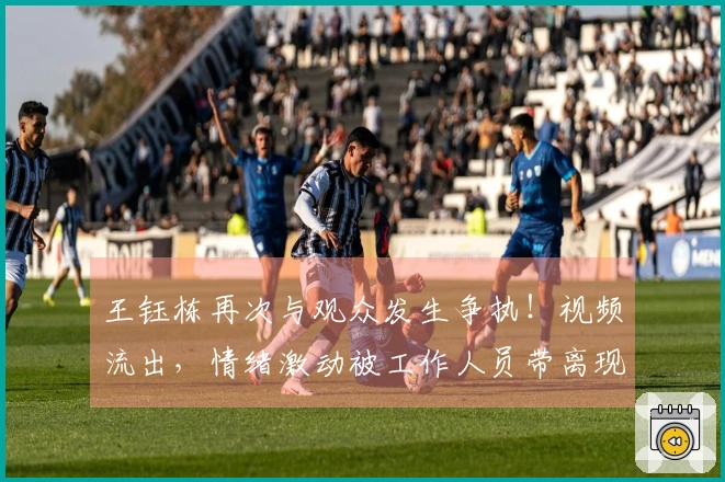 王钰栋再次与观众发生争执！视频流出，情绪激动被工作人员带离现场