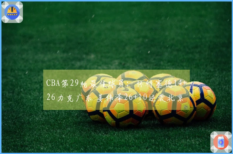 CBA第29轮最佳球员：怀特塞德14+26力克广东 姜伟泽26+10逆袭北京