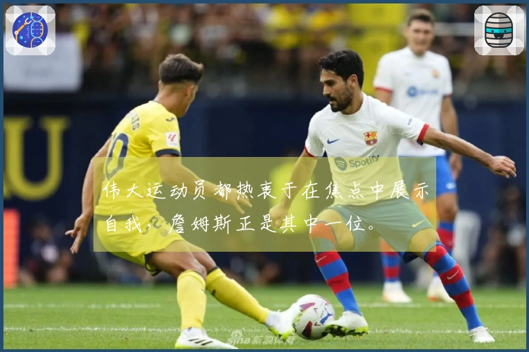 伟大运动员都热衷于在焦点中展示自我，詹姆斯正是其中一位。