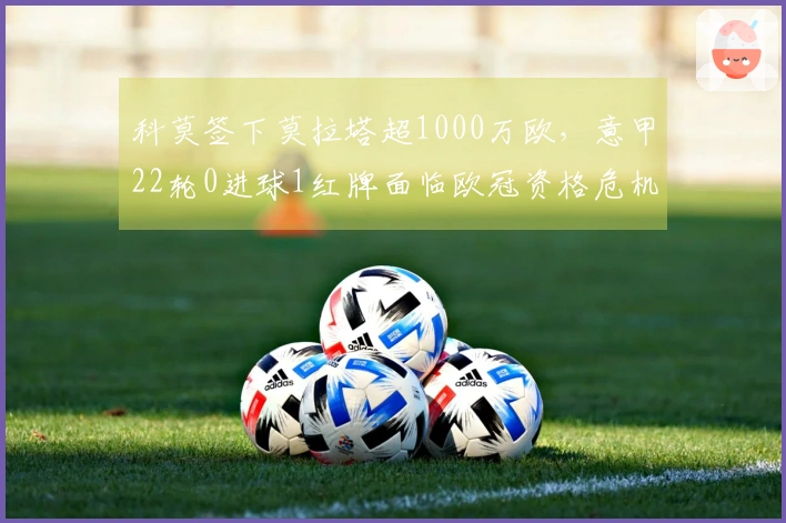 科莫签下莫拉塔超1000万欧，意甲22轮0进球1红牌面临欧冠资格危机