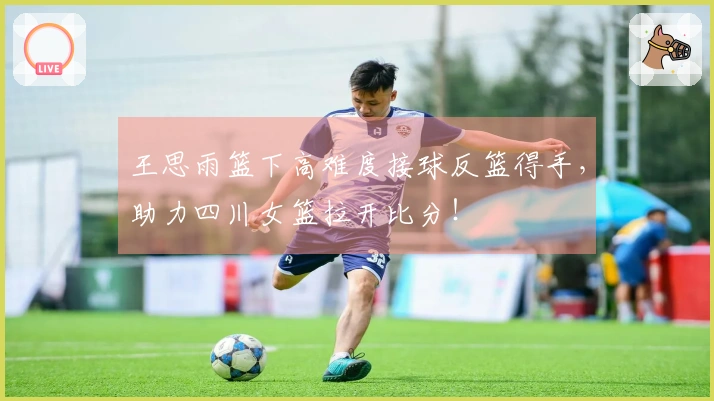王思雨篮下高难度接球反篮得手，助力四川女篮拉开比分！