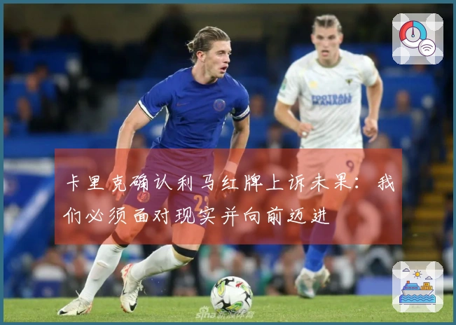 卡里克确认利马红牌上诉未果：我们必须面对现实并向前迈进