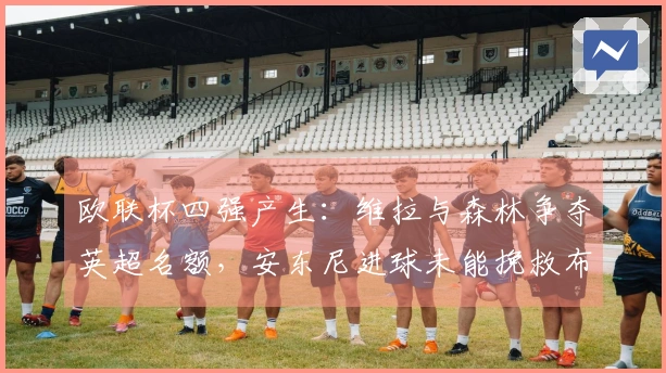 欧联杯四强产生：维拉与森林争夺英超名额，安东尼进球未能挽救布拉加逆转晋级