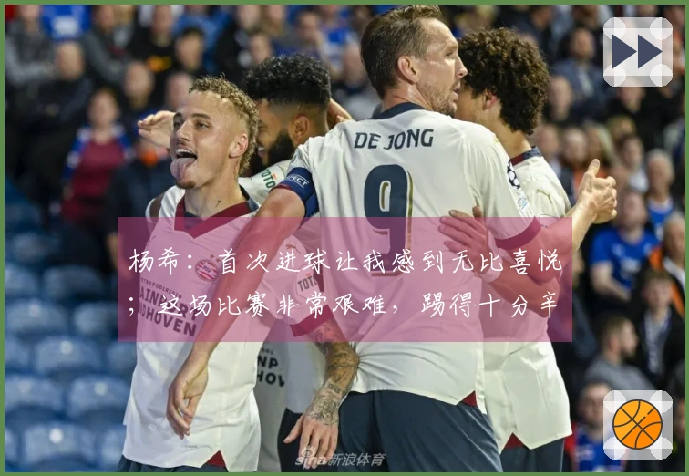 杨希：首次进球让我感到无比喜悦；这场比赛非常艰难，踢得十分辛苦。