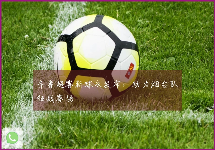 齐鲁超赛新球衣发布，助力烟台队征战赛场