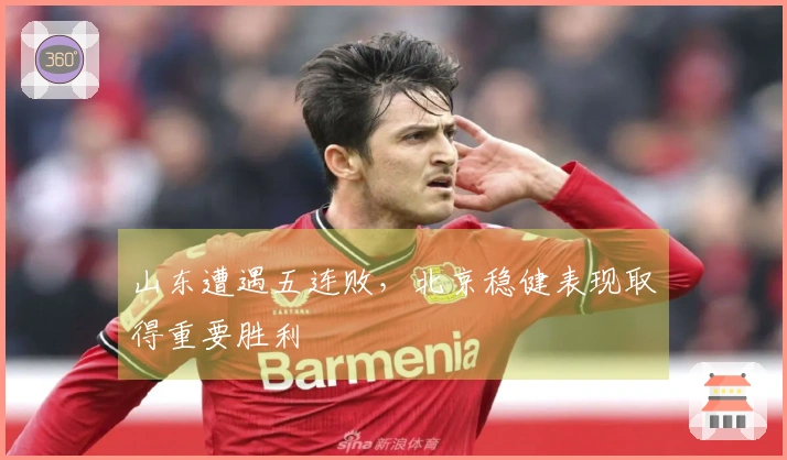 山东遭遇五连败，北京稳健表现取得重要胜利