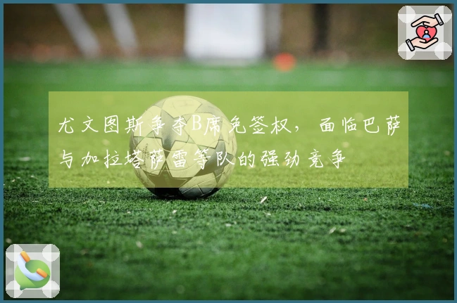 尤文图斯争夺B席免签权，面临巴萨与加拉塔萨雷等队的强劲竞争