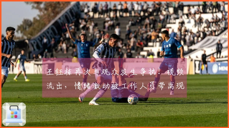 王钰栋再次与观众发生争执！视频流出，情绪激动被工作人员带离现场