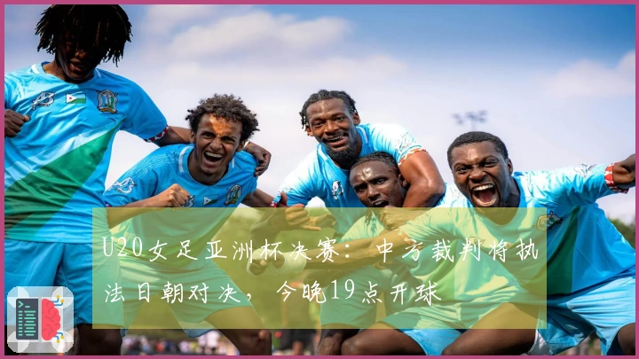 U20女足亚洲杯决赛：中方裁判将执法日朝对决，今晚19点开球